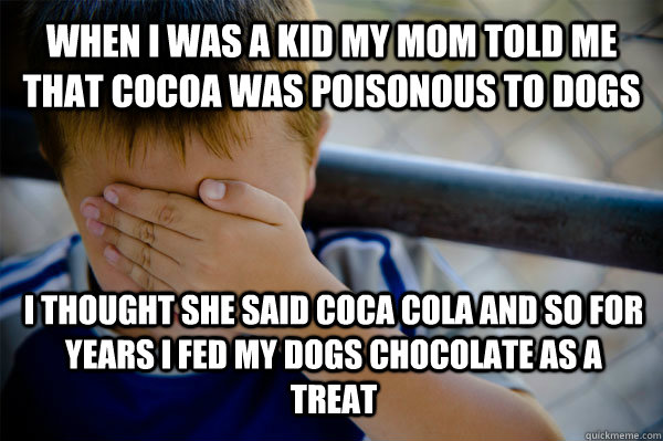 When I was a kid my mom told me that cocoa was poisonous to dogs I thought she said coca cola and so for years I fed my dogs chocolate as a treat  Confession kid