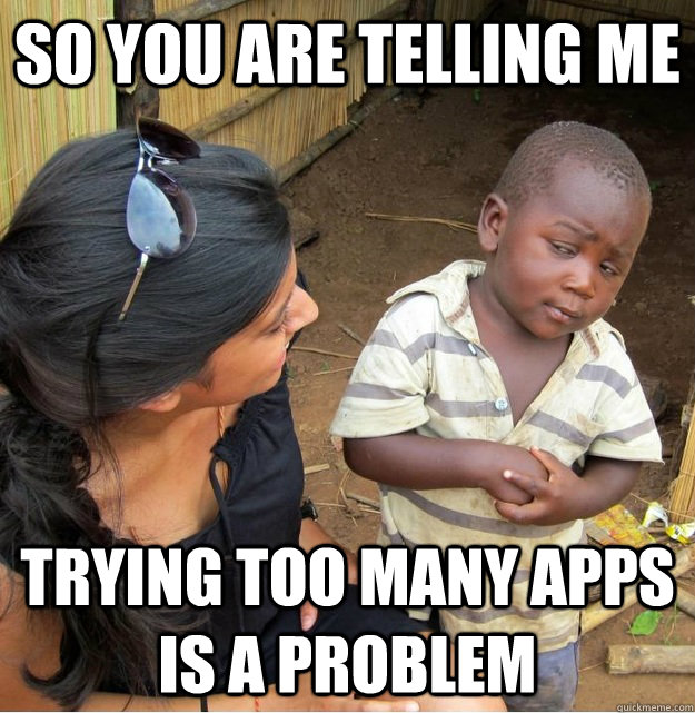 So you are telling me trying too many apps is a problem - So you are telling me trying too many apps is a problem  Skeptical Third World Kid