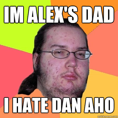 im alex's dad  i hate dan aho - im alex's dad  i hate dan aho  Butthurt Dweller