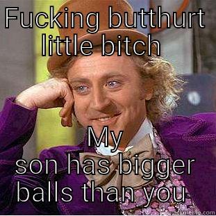 FUCKING BUTTHURT LITTLE BITCH  MY SON HAS BIGGER BALLS THAN YOU  Condescending Wonka