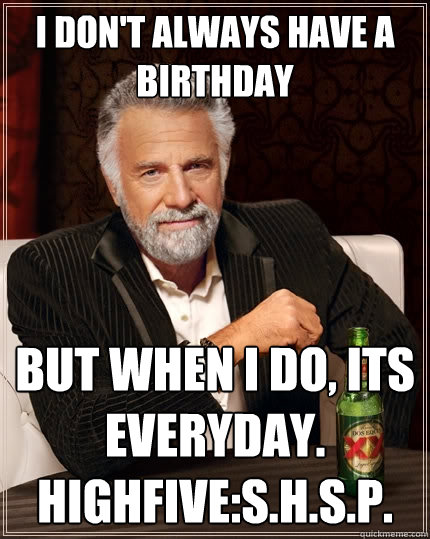 I don't always have a birthday But when I do, Its everyday.
highfive:s.h.s.p. - I don't always have a birthday But when I do, Its everyday.
highfive:s.h.s.p.  The Most Interesting Man In The World