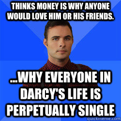 Thinks money is why anyone would love him or his friends. ...Why everyone in Darcy's life is perpetually single  Socially Awkward Darcy