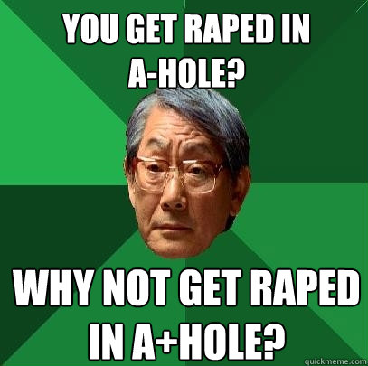 You get raped in 
A-Hole? Why not get raped in A+Hole?  High Expectations Asian Father