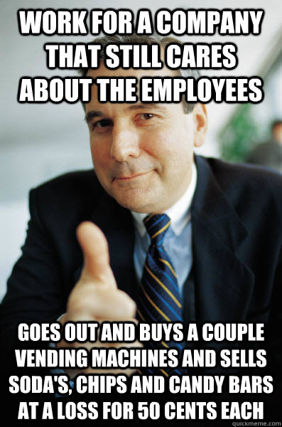 work for a company that still cares about the employees goes out and buys a couple vending machines and sells soda's, chips and candy bars at a loss for 50 cents each  Good Guy Boss