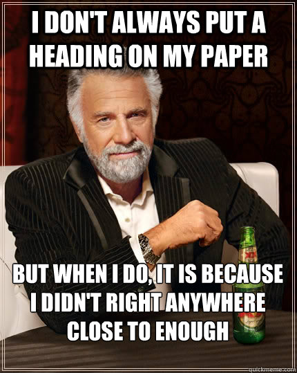 i don't always put a heading on my paper but when I do, it is because i didn't right anywhere close to enough  The Most Interesting Man In The World