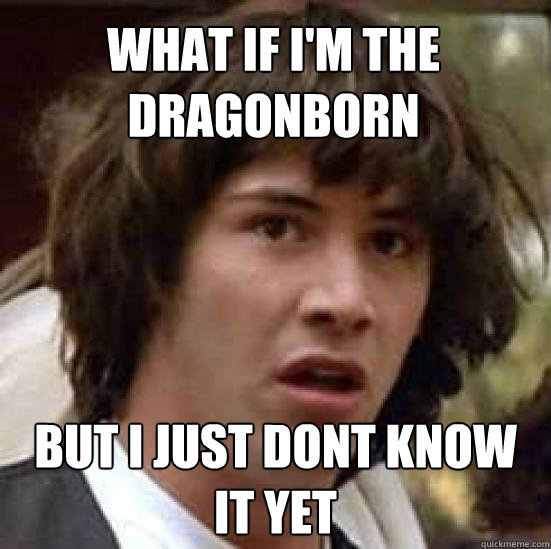 What if i'm the dragonborn but i just dont know it yet  conspiracy keanu