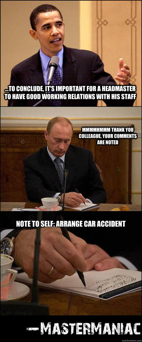 ...to conclude, it's important for a Headmaster to have good working relations with his staff mmmmhmmm thank you colleague, your comments are noted note to self: arrange car accident  