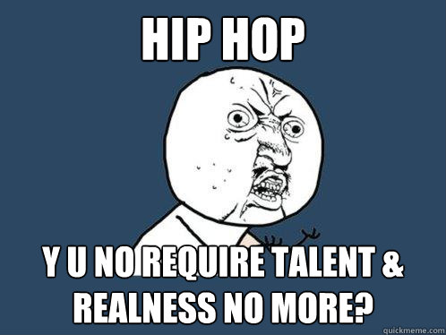 HIP HOP Y U NO REQUIRE TALENT & REALNESS NO MORE?  Y U No