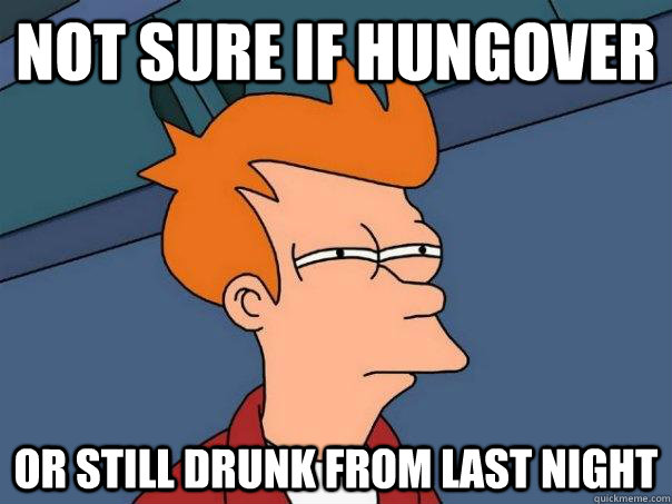 Not sure if hungover Or still drunk from last night  Futurama Fry