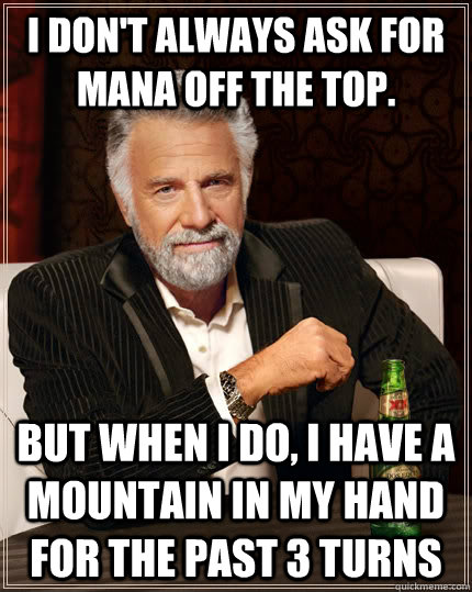 I don't always ask for mana off the top. but when I do, I have a mountain in my hand for the past 3 turns  The Most Interesting Man In The World