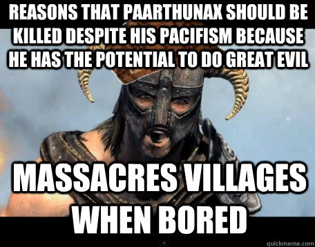 Reasons that Paarthunax should be killed despite his pacifism because he has the potential to do great evil Massacres villages when bored  Scumbag Dovahkiin