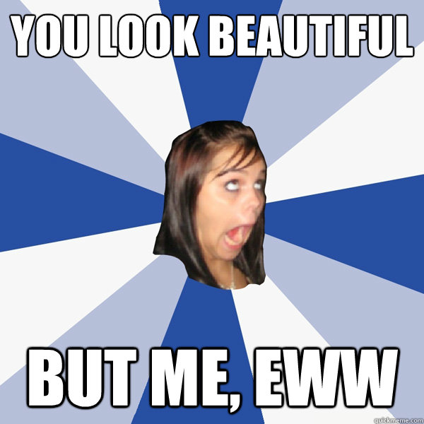 You Look Beautiful But Me, Eww  Annoying Facebook Girl