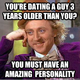 you're dating a guy 3 years older than you? you must have an amazing  personality  Condescending Wonka