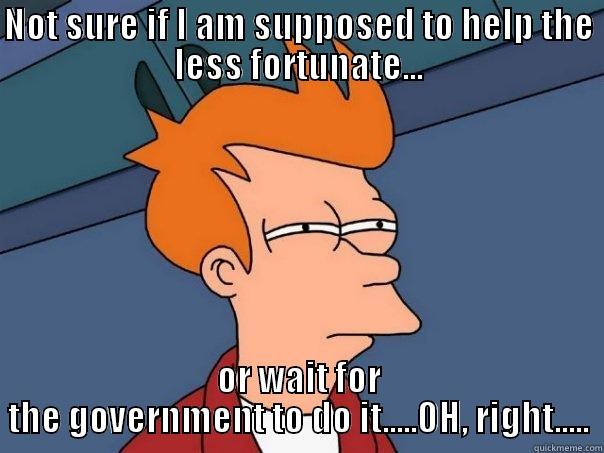 NOT SURE IF I AM SUPPOSED TO HELP THE LESS FORTUNATE... OR WAIT FOR THE GOVERNMENT TO DO IT.....OH, RIGHT..... Futurama Fry