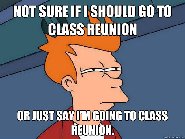 Not sure if I should go to class reunion Or just say I'm going to class reunion.  Futurama Fry