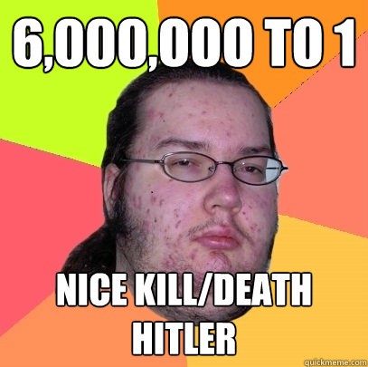 6,000,ooo to 1 Nice Kill/Death Hitler  Butthurt Dweller