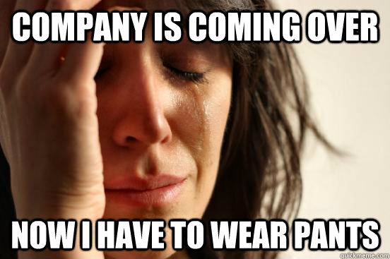 Company is coming over now i have to wear pants  First World Problems