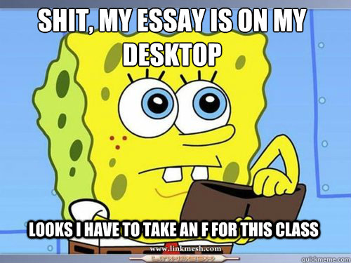 shit, my essay is on my desktop looks i have to take an F for this class  