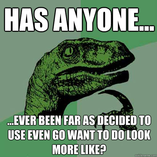 Has anyone... ...ever been far as decided to use even go want to do look more like? - Has anyone... ...ever been far as decided to use even go want to do look more like?  Philosoraptor