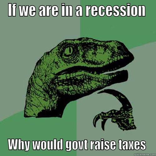 IF WE ARE IN A RECESSION WHY WOULD GOVT RAISE TAXES Philosoraptor