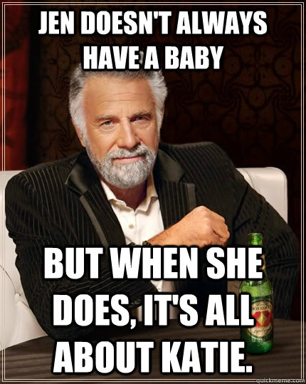 jen doesn't always have a baby but when she does, it's all about katie.  The Most Interesting Man In The World