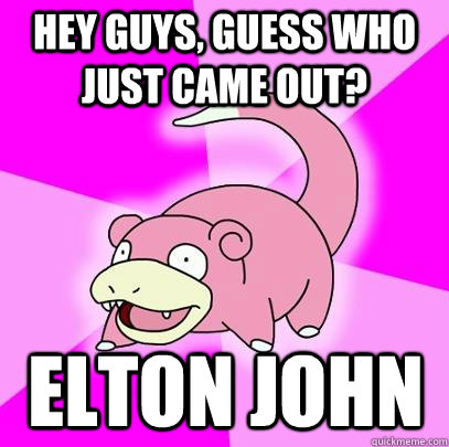 Hey guys, guess who just came out?  Elton john  Slowpoke