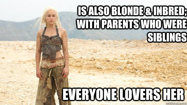 Is also blonde & inbred;  with parents who were siblings Everyone Lovers her - Is also blonde & inbred;  with parents who were siblings Everyone Lovers her  Daenerys Bitch Please