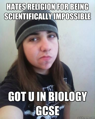 HATES RELIGION FOR BEING SCIENTIFICALLY IMPOSSIBLE GOT U IN BIOLOGY GCSE - HATES RELIGION FOR BEING SCIENTIFICALLY IMPOSSIBLE GOT U IN BIOLOGY GCSE  Scumbag Metalhead