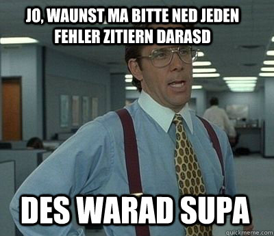 jo, waunst ma bitte ned jeden fehler zitiern darasd des warad supa - jo, waunst ma bitte ned jeden fehler zitiern darasd des warad supa  Bill Lumbergh