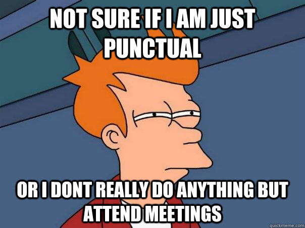 not sure if I am just punctual or I dont really do anything but attend meetings  Futurama Fry