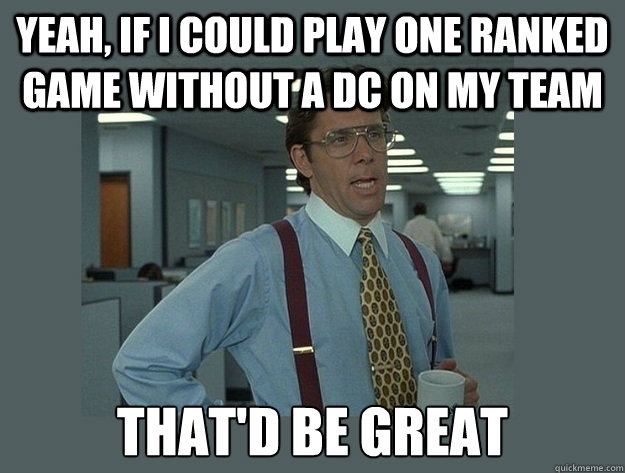 Yeah, if I could play one ranked game without a DC on my team That'd be great  Office Space Lumbergh