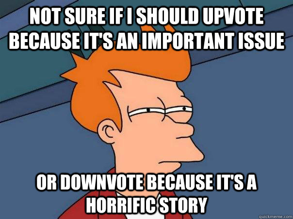 Not sure if I should upvote because it's an important issue Or downvote because it's a horrific story  Futurama Fry