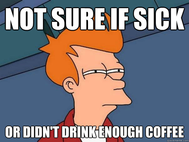 Not sure if sick Or didn't drink enough coffee  Futurama Fry