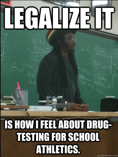 legalize it is how i feel about drug-testing for school athletics.  Rasta Science Teacher