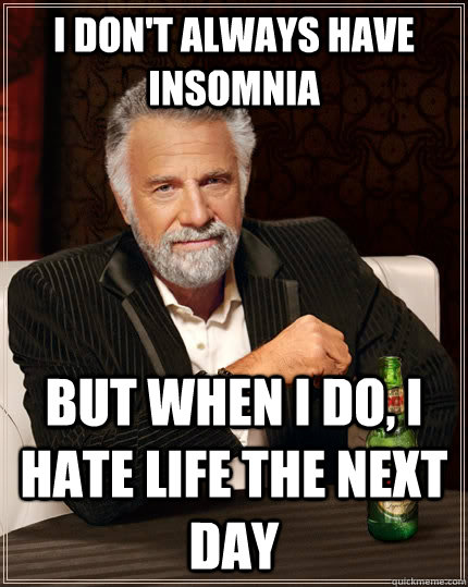 I don't always have insomnia but when i do, i hate life the next day  The Most Interesting Man In The World