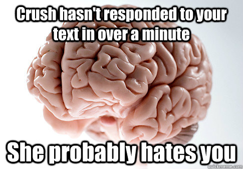 Crush hasn't responded to your text in over a minute She probably hates you  Scumbag Brain