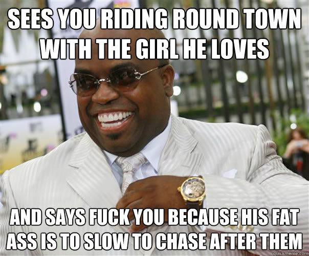 Sees you riding round town with the girl he loves and says fuck you because his fat ass is to slow to chase after them - Sees you riding round town with the girl he loves and says fuck you because his fat ass is to slow to chase after them  Scumbag Cee-Lo Green