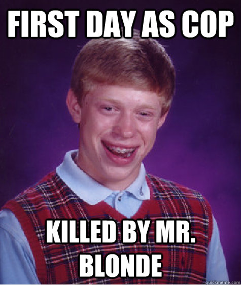 first day as cop killed by mr. blonde  Bad Luck Brian