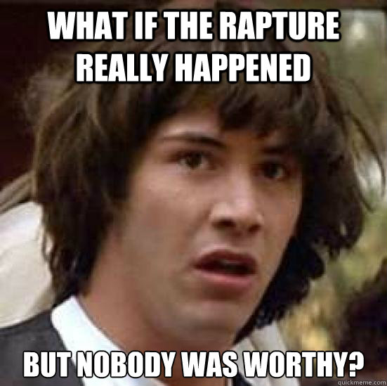 what if the rapture really happened but nobody was worthy?  conspiracy keanu