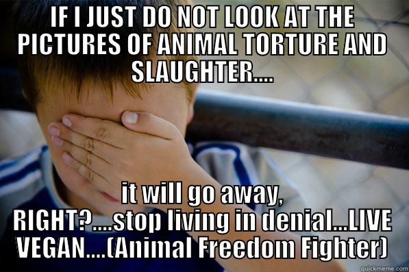 SEE NO EVIL - IF I JUST DO NOT LOOK AT THE PICTURES OF ANIMAL TORTURE AND SLAUGHTER.... IT WILL GO AWAY, RIGHT?....STOP LIVING IN DENIAL...LIVE VEGAN....(ANIMAL FREEDOM FIGHTER) Confession kid