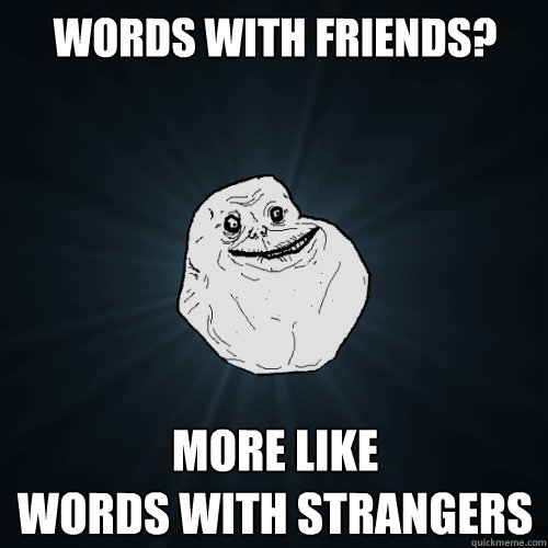 words with friends? more like 
words with strangers - words with friends? more like 
words with strangers  Forever Alone