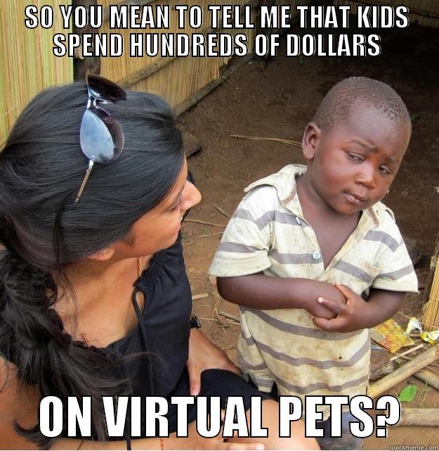 SO YOU MEAN TO TELL ME THAT KIDS SPEND HUNDREDS OF DOLLARS      ON VIRTUAL PETS?    Skeptical Third World Kid