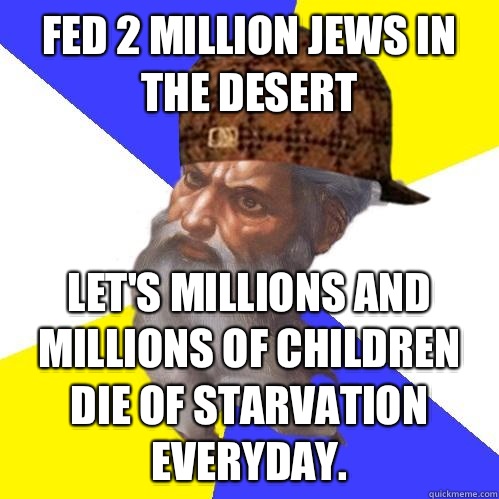 Fed 2 million Jews in the desert Let's millions and millions of children die of starvation everyday.   Scumbag God is an SBF