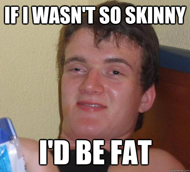 If i wasn't so skinny I'd be fat  10 Guy