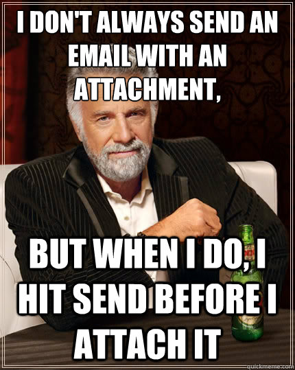 I don't always send an email with an attachment, But when i do, i hit send before I attach it  The Most Interesting Man In The World