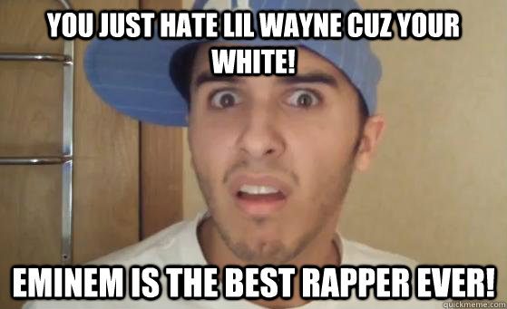 you just hate lil wayne cuz your white! eminem is the best rapper ever! - you just hate lil wayne cuz your white! eminem is the best rapper ever!  Typical Lil Wayne Fan