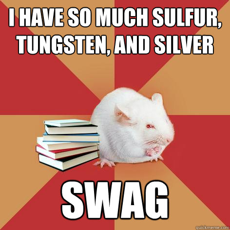 I have so much Sulfur, Tungsten, and Silver
 SWAG  Science Major Mouse