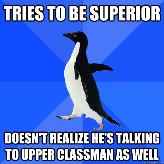 tries to be superior  doesn't realize he's talking to upper classman as well  Socially Awkward Penguin