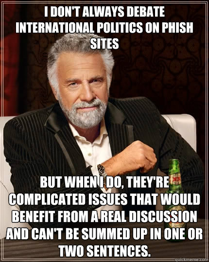 I don't always debate international politics on phish sites But when I do, they're complicated issues that would benefit from a real discussion and can't be summed up in one or two sentences.  The Most Interesting Man In The World