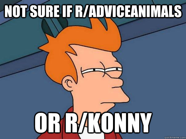 Not sure if r/adviceanimals or r/konny  Futurama Fry